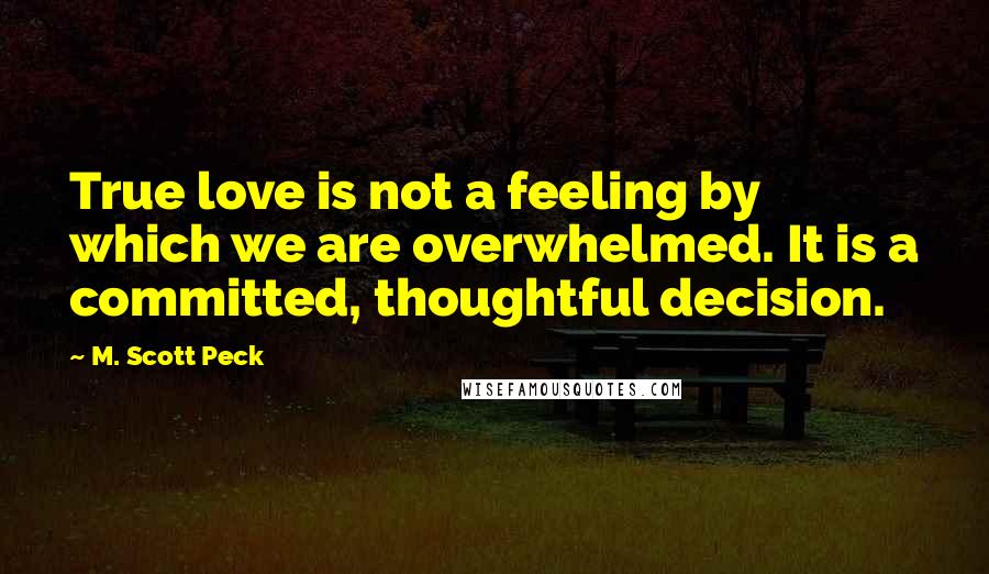 M. Scott Peck Quotes: True love is not a feeling by which we are overwhelmed. It is a committed, thoughtful decision.