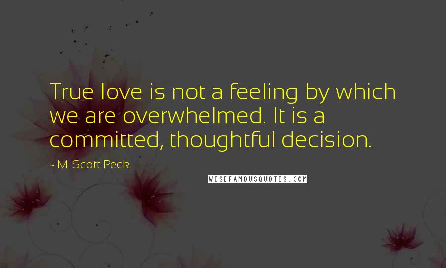 M. Scott Peck Quotes: True love is not a feeling by which we are overwhelmed. It is a committed, thoughtful decision.