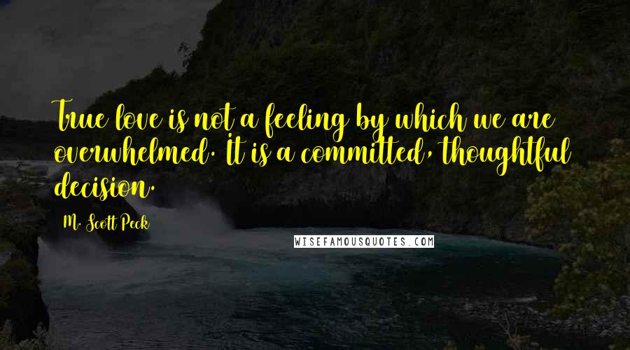 M. Scott Peck Quotes: True love is not a feeling by which we are overwhelmed. It is a committed, thoughtful decision.