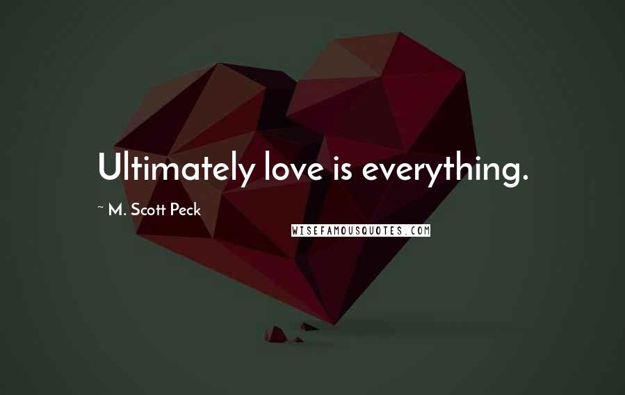 M. Scott Peck Quotes: Ultimately love is everything.