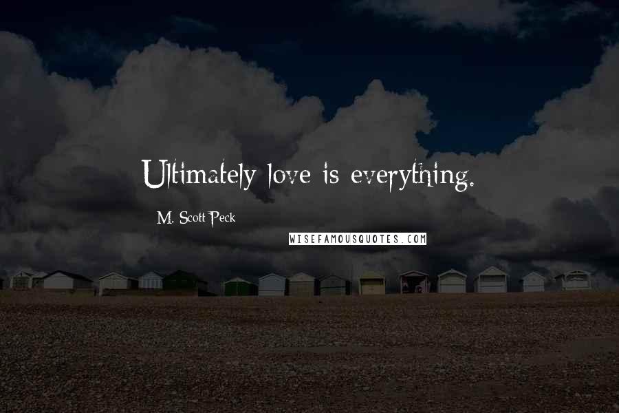 M. Scott Peck Quotes: Ultimately love is everything.