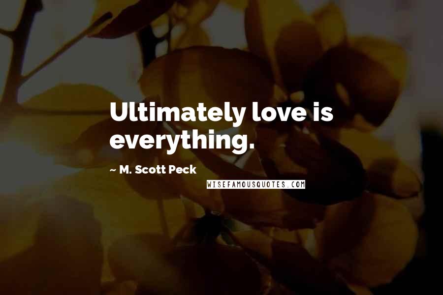 M. Scott Peck Quotes: Ultimately love is everything.