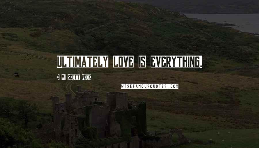 M. Scott Peck Quotes: Ultimately love is everything.