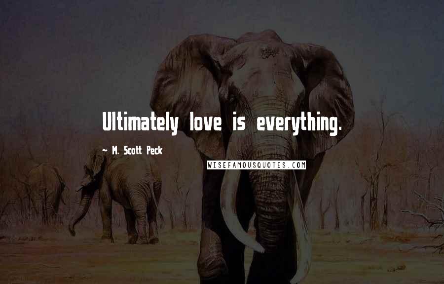 M. Scott Peck Quotes: Ultimately love is everything.