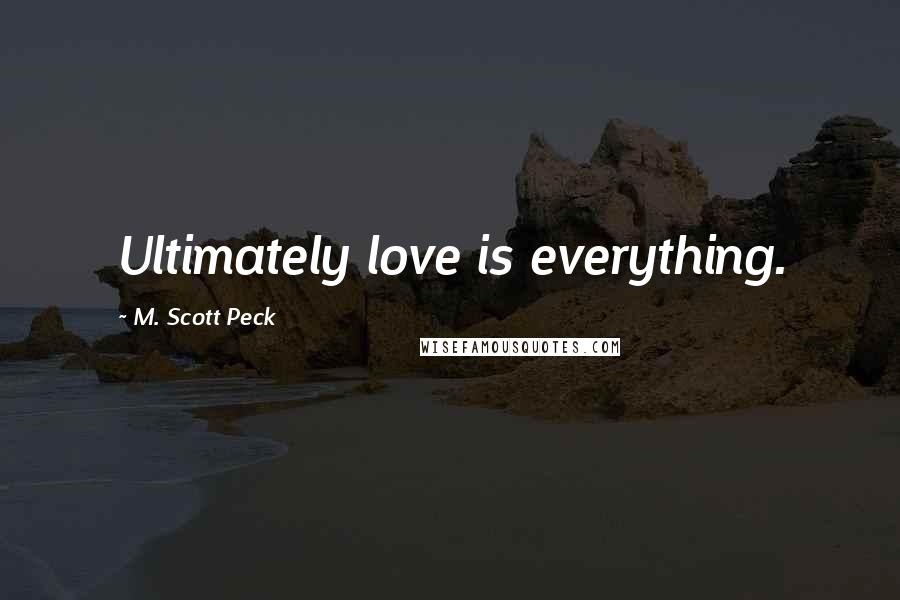 M. Scott Peck Quotes: Ultimately love is everything.