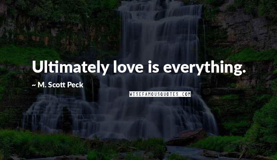 M. Scott Peck Quotes: Ultimately love is everything.