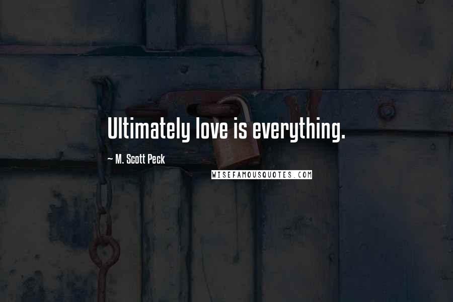 M. Scott Peck Quotes: Ultimately love is everything.