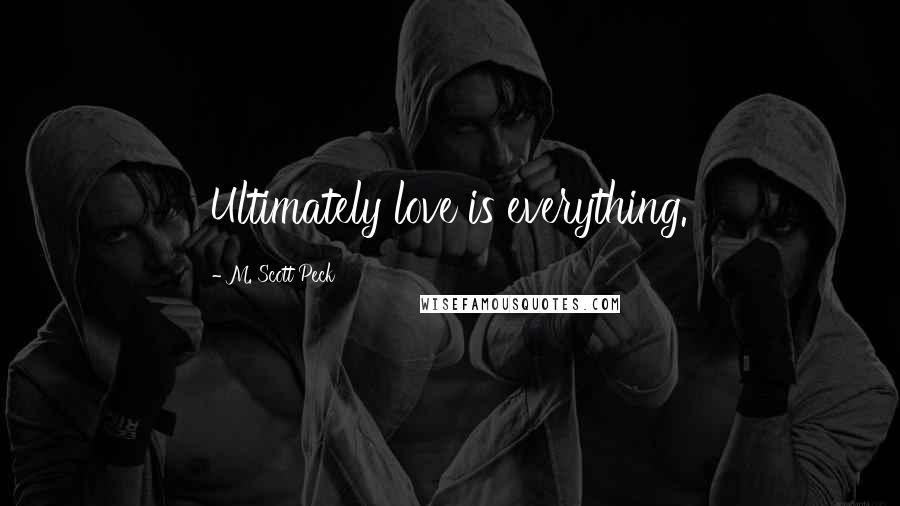 M. Scott Peck Quotes: Ultimately love is everything.