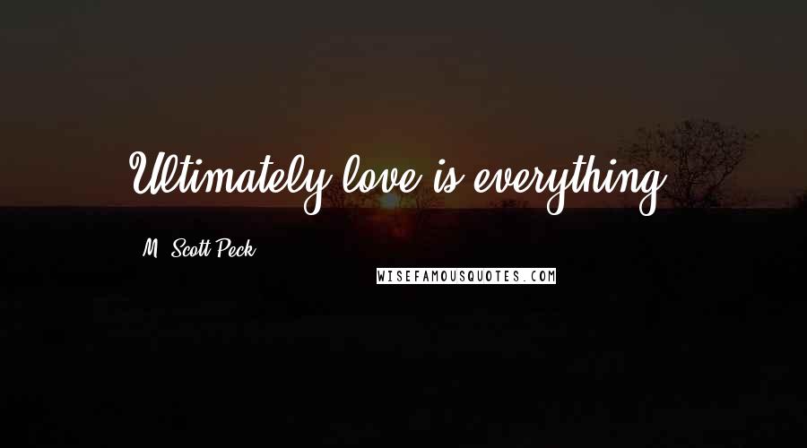 M. Scott Peck Quotes: Ultimately love is everything.