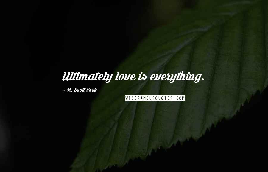 M. Scott Peck Quotes: Ultimately love is everything.