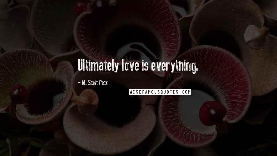 M. Scott Peck Quotes: Ultimately love is everything.