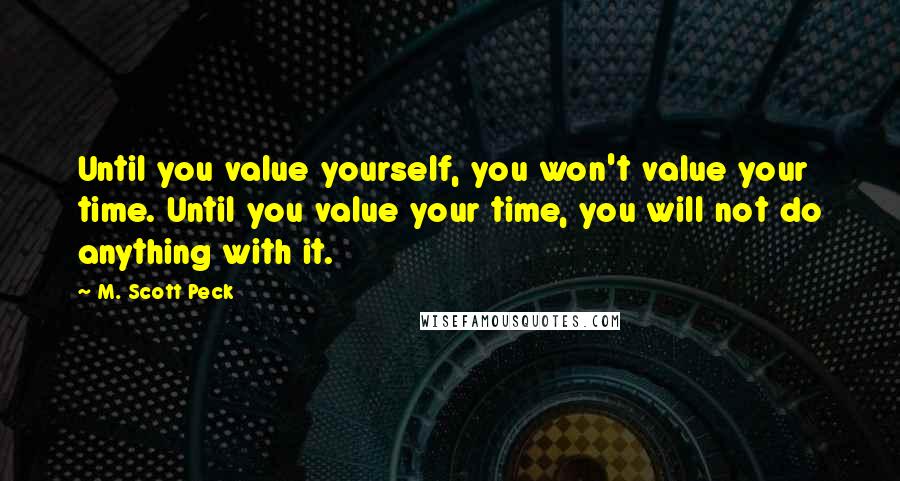 M. Scott Peck Quotes: Until you value yourself, you won't value your time. Until you value your time, you will not do anything with it.