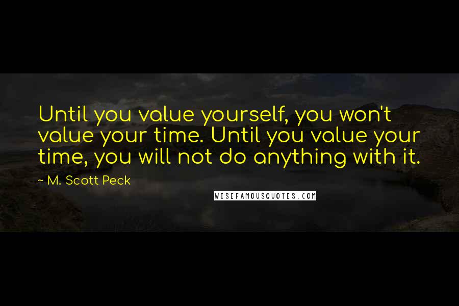 M. Scott Peck Quotes: Until you value yourself, you won't value your time. Until you value your time, you will not do anything with it.