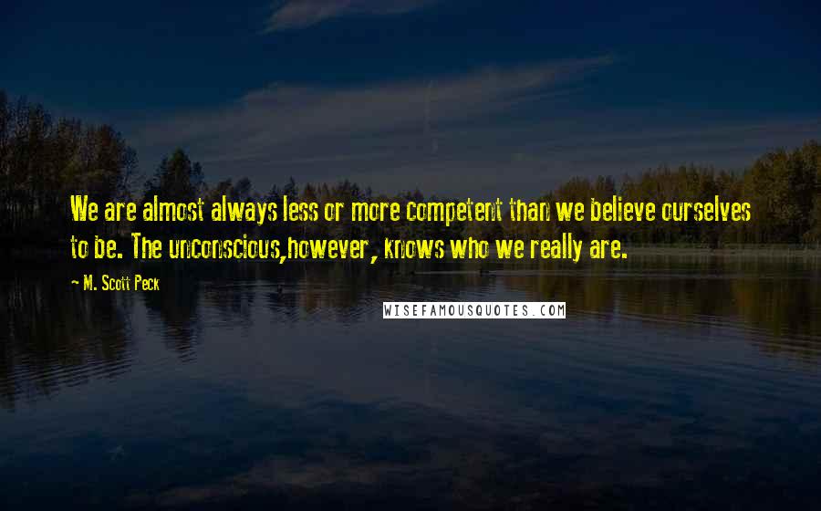 M. Scott Peck Quotes: We are almost always less or more competent than we believe ourselves to be. The unconscious,however, knows who we really are.