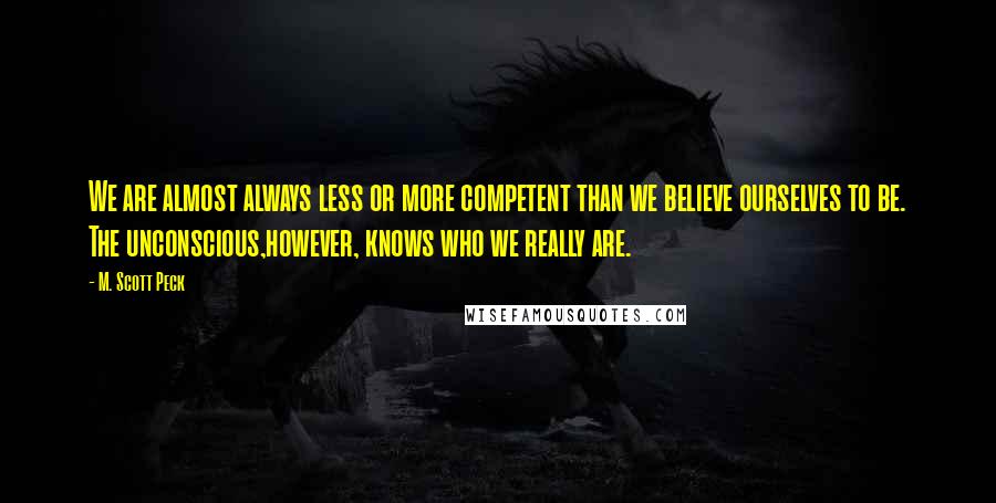 M. Scott Peck Quotes: We are almost always less or more competent than we believe ourselves to be. The unconscious,however, knows who we really are.