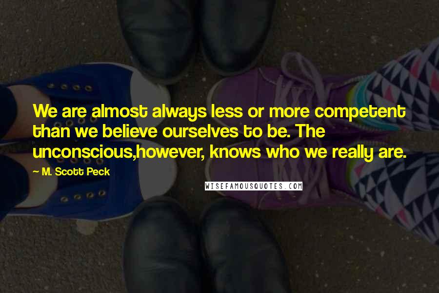 M. Scott Peck Quotes: We are almost always less or more competent than we believe ourselves to be. The unconscious,however, knows who we really are.