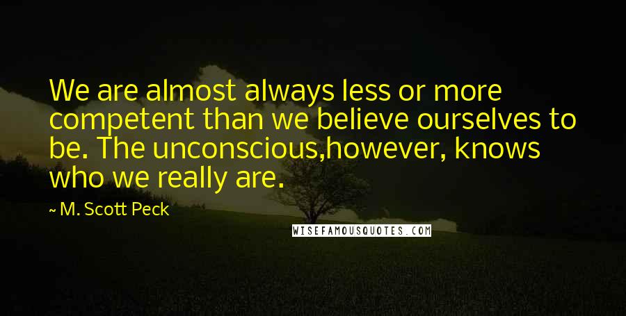 M. Scott Peck Quotes: We are almost always less or more competent than we believe ourselves to be. The unconscious,however, knows who we really are.