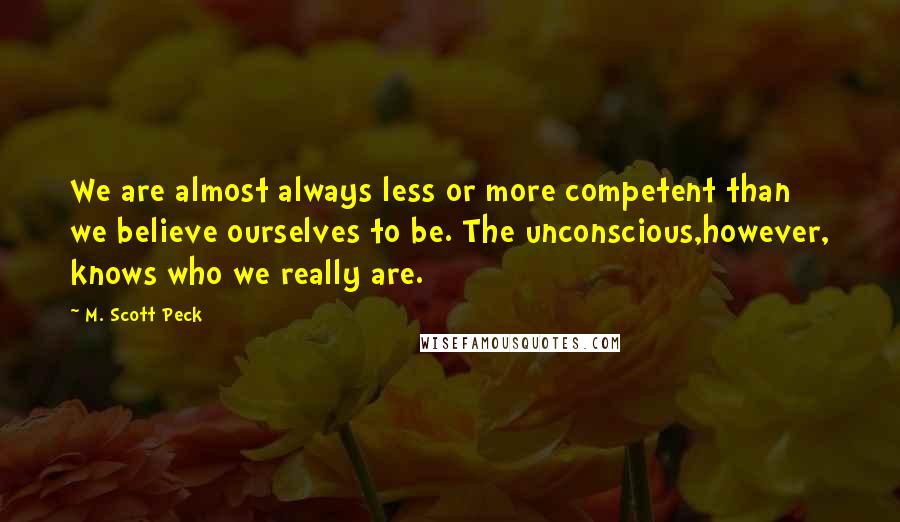 M. Scott Peck Quotes: We are almost always less or more competent than we believe ourselves to be. The unconscious,however, knows who we really are.