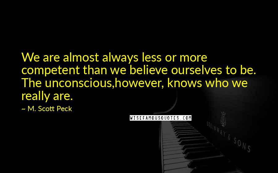 M. Scott Peck Quotes: We are almost always less or more competent than we believe ourselves to be. The unconscious,however, knows who we really are.