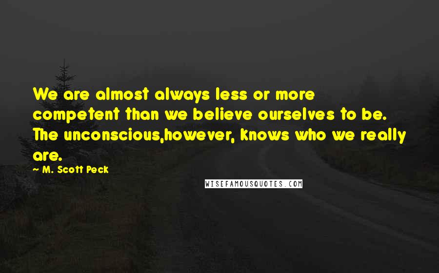 M. Scott Peck Quotes: We are almost always less or more competent than we believe ourselves to be. The unconscious,however, knows who we really are.