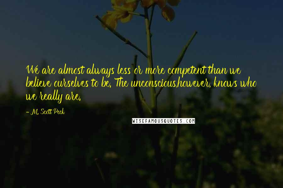 M. Scott Peck Quotes: We are almost always less or more competent than we believe ourselves to be. The unconscious,however, knows who we really are.