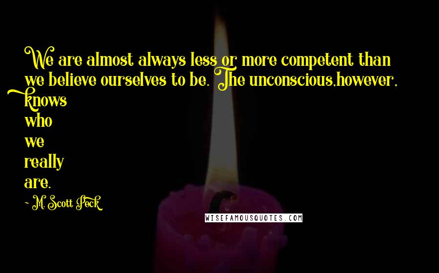 M. Scott Peck Quotes: We are almost always less or more competent than we believe ourselves to be. The unconscious,however, knows who we really are.