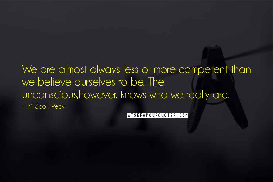 M. Scott Peck Quotes: We are almost always less or more competent than we believe ourselves to be. The unconscious,however, knows who we really are.