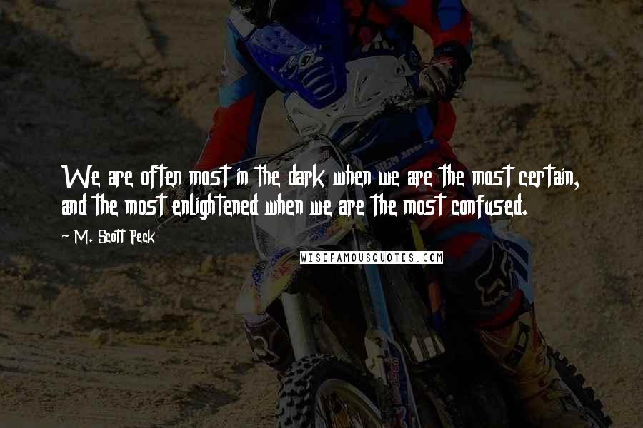 M. Scott Peck Quotes: We are often most in the dark when we are the most certain, and the most enlightened when we are the most confused.