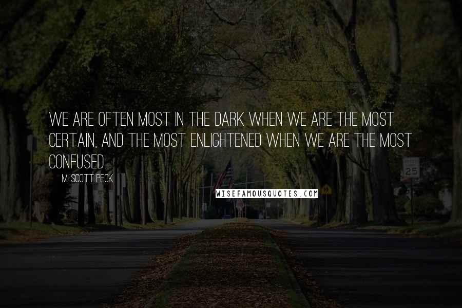 M. Scott Peck Quotes: We are often most in the dark when we are the most certain, and the most enlightened when we are the most confused.