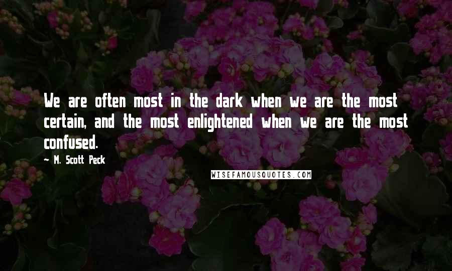 M. Scott Peck Quotes: We are often most in the dark when we are the most certain, and the most enlightened when we are the most confused.