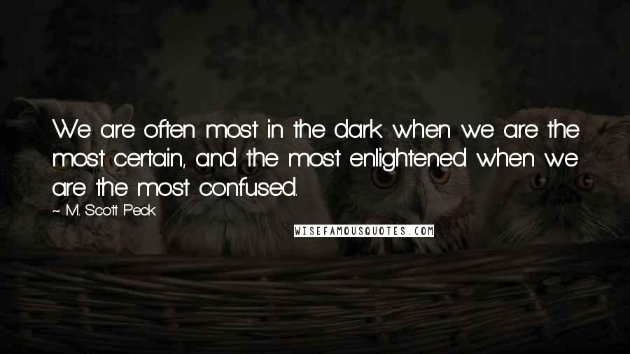 M. Scott Peck Quotes: We are often most in the dark when we are the most certain, and the most enlightened when we are the most confused.