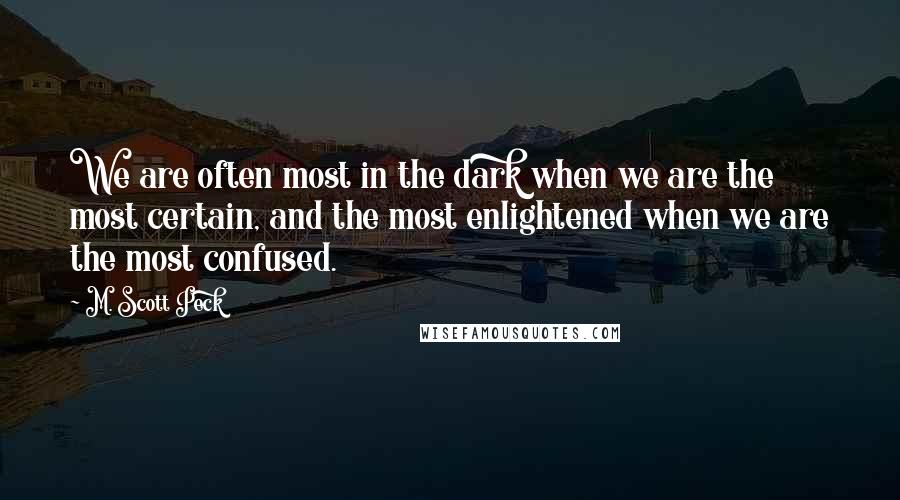 M. Scott Peck Quotes: We are often most in the dark when we are the most certain, and the most enlightened when we are the most confused.