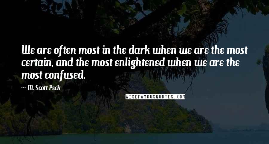 M. Scott Peck Quotes: We are often most in the dark when we are the most certain, and the most enlightened when we are the most confused.