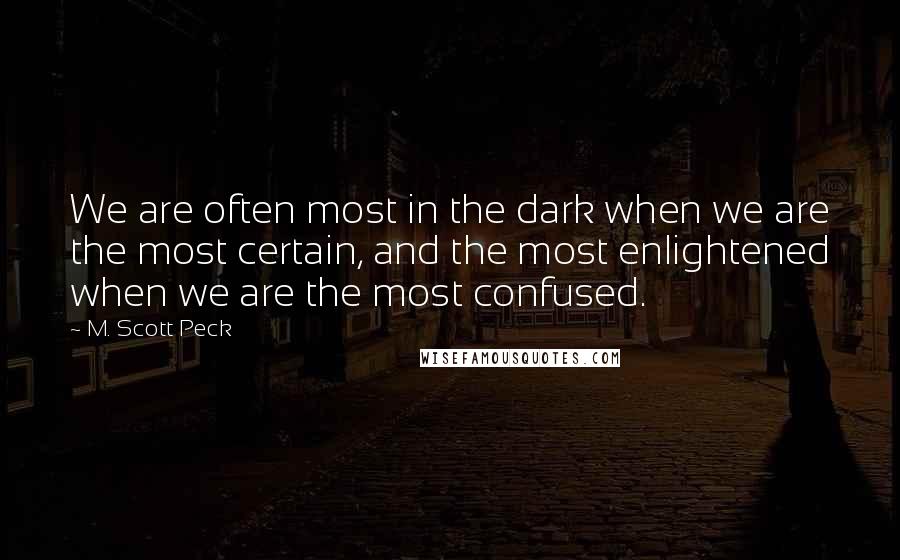 M. Scott Peck Quotes: We are often most in the dark when we are the most certain, and the most enlightened when we are the most confused.