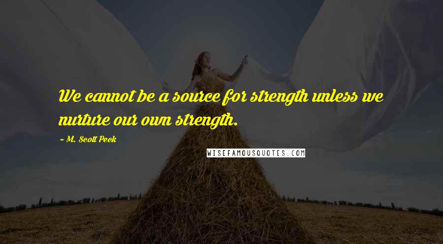 M. Scott Peck Quotes: We cannot be a source for strength unless we nurture our own strength.