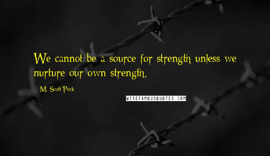 M. Scott Peck Quotes: We cannot be a source for strength unless we nurture our own strength.
