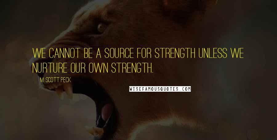 M. Scott Peck Quotes: We cannot be a source for strength unless we nurture our own strength.