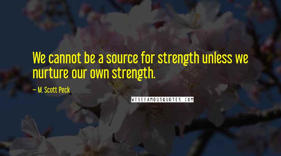 M. Scott Peck Quotes: We cannot be a source for strength unless we nurture our own strength.