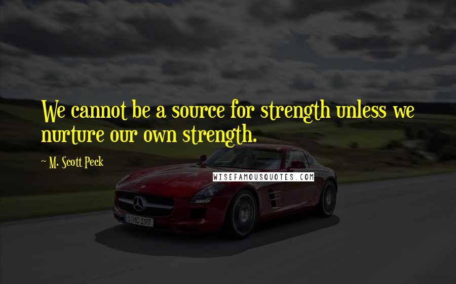 M. Scott Peck Quotes: We cannot be a source for strength unless we nurture our own strength.