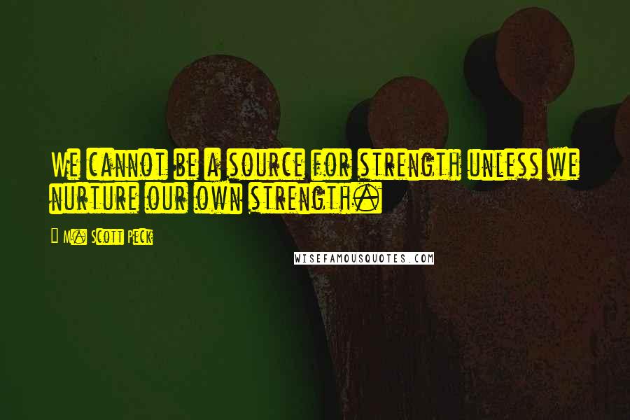M. Scott Peck Quotes: We cannot be a source for strength unless we nurture our own strength.