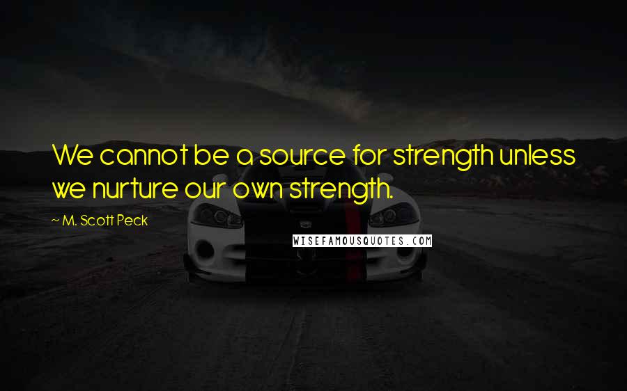 M. Scott Peck Quotes: We cannot be a source for strength unless we nurture our own strength.