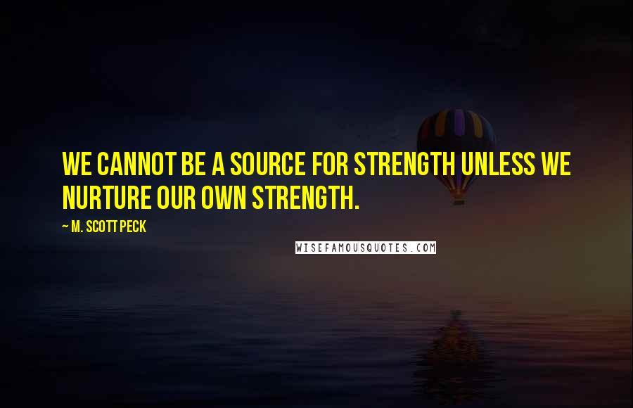 M. Scott Peck Quotes: We cannot be a source for strength unless we nurture our own strength.