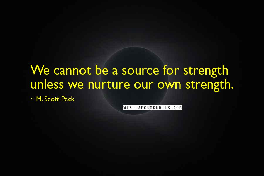 M. Scott Peck Quotes: We cannot be a source for strength unless we nurture our own strength.