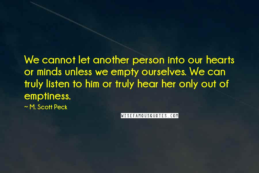 M. Scott Peck Quotes: We cannot let another person into our hearts or minds unless we empty ourselves. We can truly listen to him or truly hear her only out of emptiness.