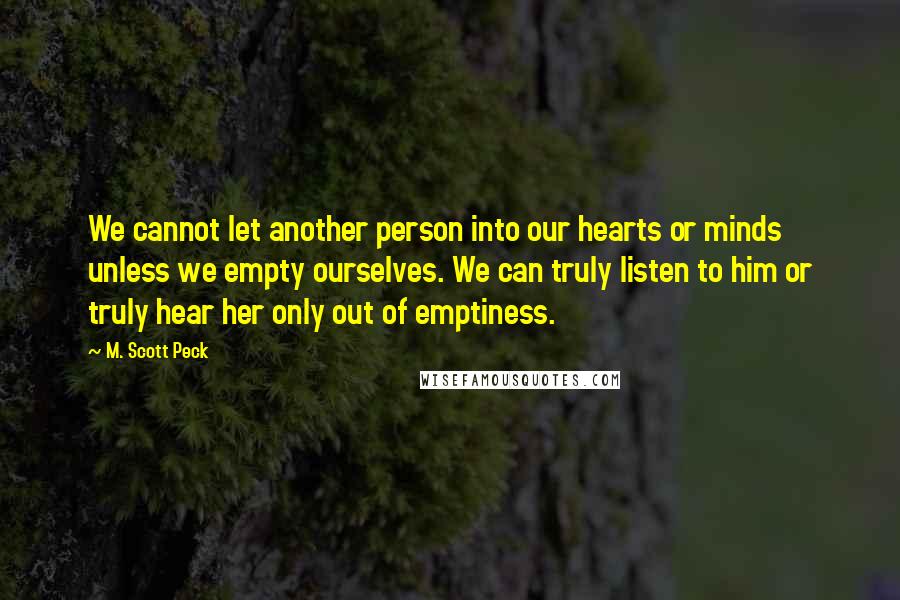 M. Scott Peck Quotes: We cannot let another person into our hearts or minds unless we empty ourselves. We can truly listen to him or truly hear her only out of emptiness.