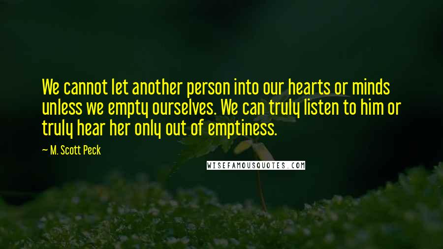 M. Scott Peck Quotes: We cannot let another person into our hearts or minds unless we empty ourselves. We can truly listen to him or truly hear her only out of emptiness.