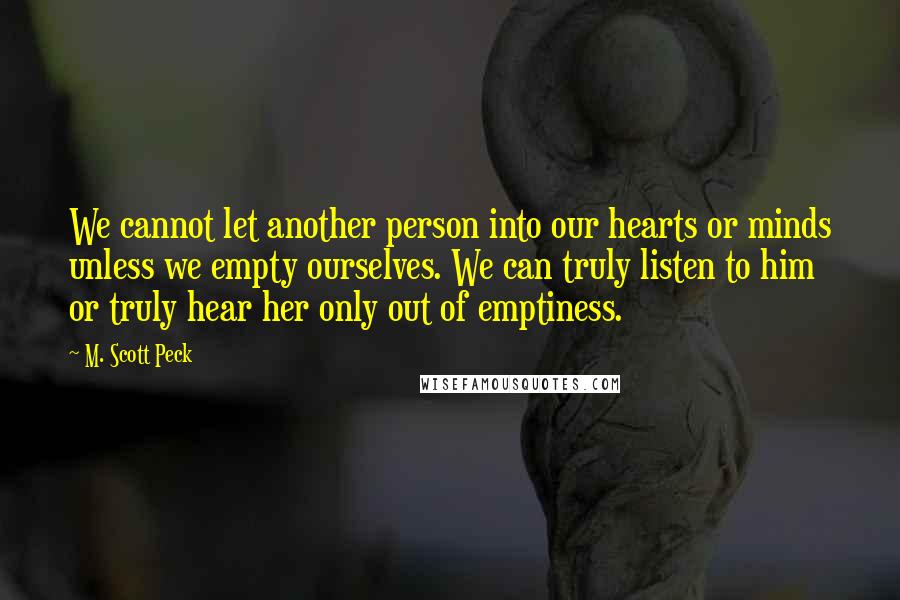 M. Scott Peck Quotes: We cannot let another person into our hearts or minds unless we empty ourselves. We can truly listen to him or truly hear her only out of emptiness.