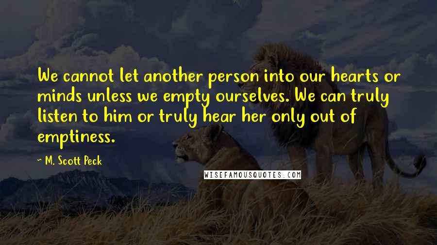 M. Scott Peck Quotes: We cannot let another person into our hearts or minds unless we empty ourselves. We can truly listen to him or truly hear her only out of emptiness.