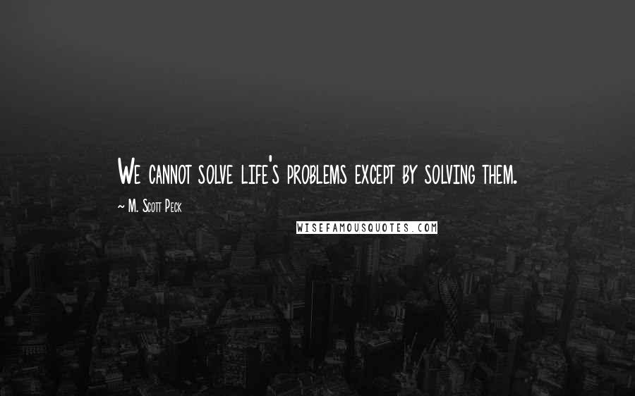 M. Scott Peck Quotes: We cannot solve life's problems except by solving them.