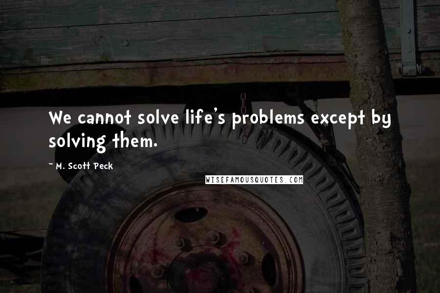 M. Scott Peck Quotes: We cannot solve life's problems except by solving them.